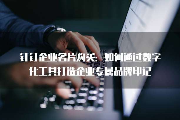钉钉企业名片购买:如何通过数字化工具打造企业专属品牌印记