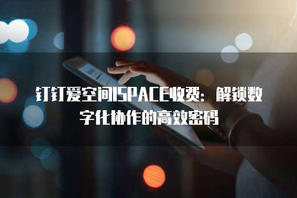 钉钉爱空间ISPACE收费:解锁数字化协作的高效密码