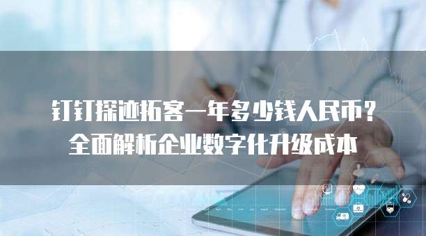 钉钉探迹拓客一年多少钱人民币?全面解析企业数字化升级成本