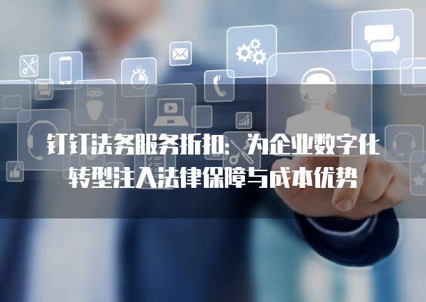 钉钉法务服务折扣:为企业数字化转型注入法律保障与成本优势