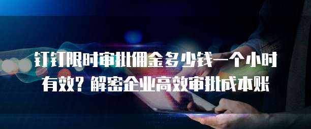 钉钉限时审批佣金多少钱一个小时有效？解密企业高效审批成本账