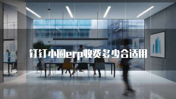钉钉小圈erp收费多少合适用