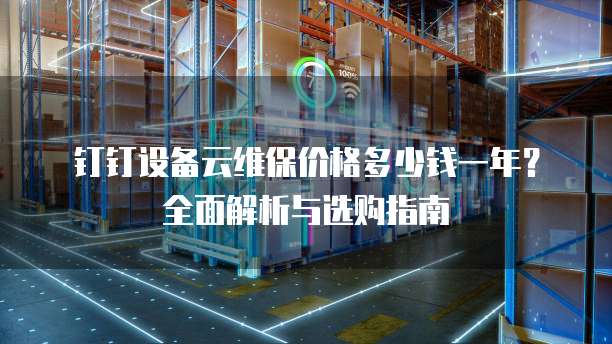 钉钉设备云维保价格多少钱一年?全面解析与选购指南