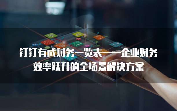 钉钉有成财务一览表&mdash;&mdash;企业财务效率跃升的全场景解决方案  