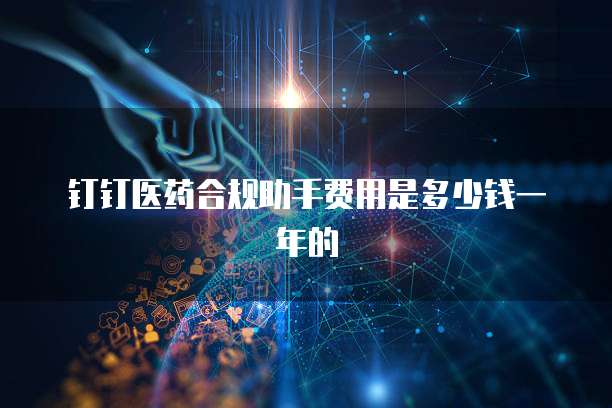 钉钉医药合规助手费用是多少钱一年的