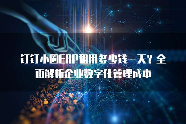 钉钉小圈ERP租用多少钱一天?全面解析企业数字化管理成本