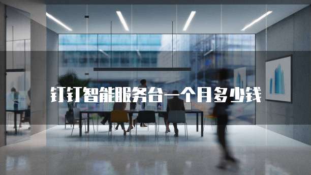 钉钉智能服务台一个月多少钱