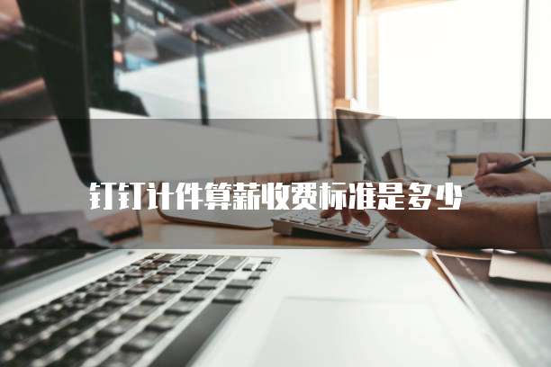 钉钉计件算薪收费标准是多少