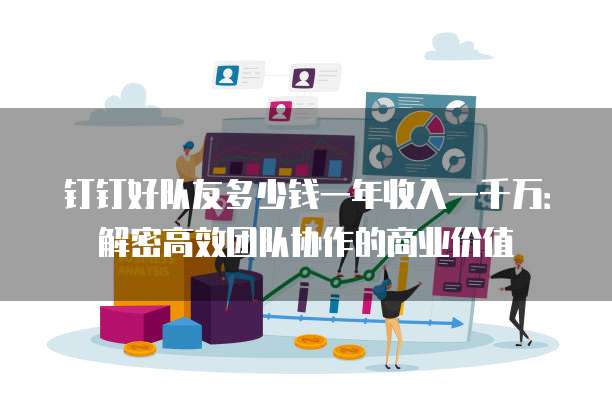 钉钉好队友多少钱一年收入一千万:解密高效团队协作的商业价值