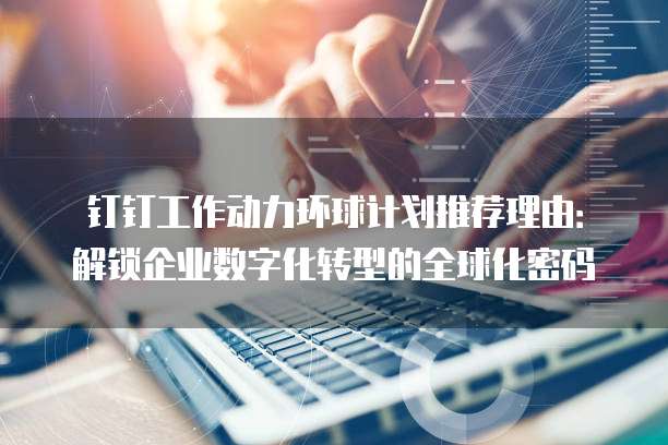 钉钉工作动力环球计划推荐理由:解锁企业数字化转型的全球化密码