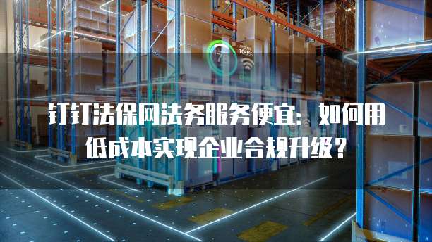 钉钉法保网法务服务便宜:如何用低成本实现企业合规升级?