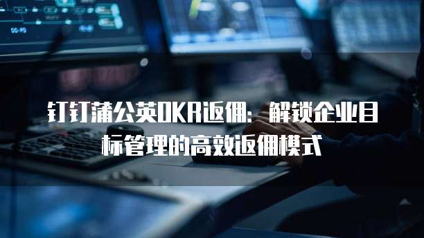 钉钉蒲公英OKR返佣:解锁企业目标管理的高效返佣模式