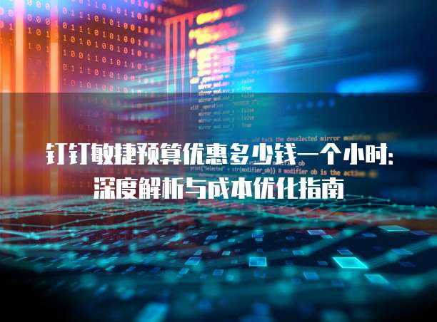 钉钉敏捷预算优惠多少钱一个小时：深度解析与成本优化指南
