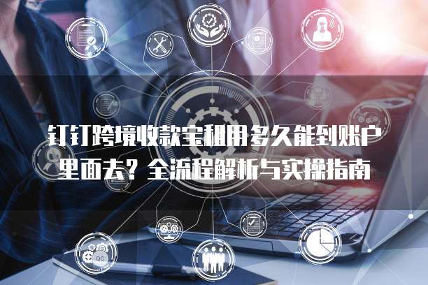 钉钉跨境收款宝租用多久能到账户里面去?全流程解析与实操指南