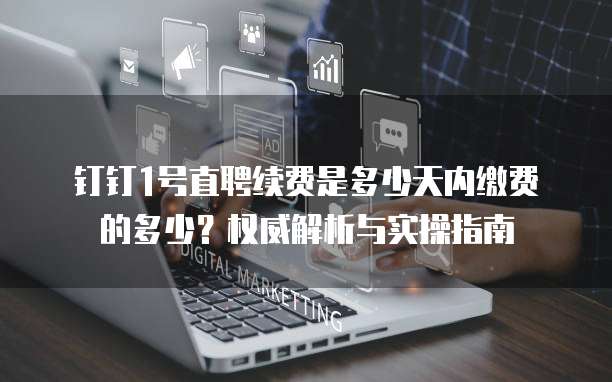 钉钉1号直聘续费是多少天内缴费的多少？权威解析与实操指南