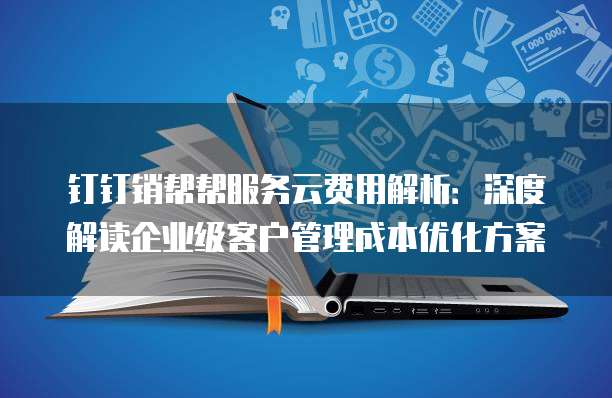 钉钉销帮帮服务云费用解析：深度解读企业级客户管理成本优化方案