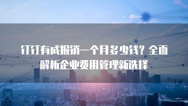 钉钉有成报销一个月多少钱？全面解析企业费用管理新选择