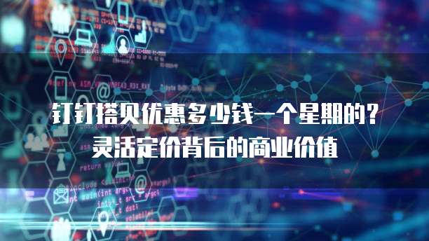 钉钉搭贝优惠多少钱一个星期的?灵活定价背后的商业价值