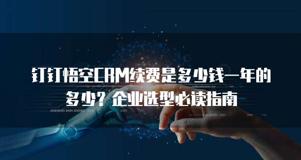 钉钉悟空CRM续费是多少钱一年的多少?企业选型必读指南
