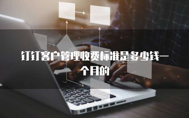 钉钉客户管理收费标准是多少钱一个月的