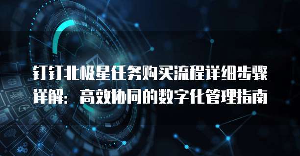 钉钉北极星任务购买流程详细步骤详解:高效协同的数字化管理指南