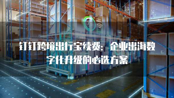 钉钉跨境出行宝续费：企业出海数字化升级的必选方案