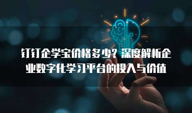 钉钉企学宝价格多少？深度解析企业数字化学习平台的投入与价值