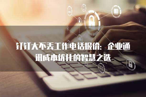 钉钉大不丢工作电话报价:企业通讯成本优化的智慧之选