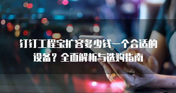 钉钉工程宝扩容多少钱一个合适的设备?全面解析与选购指南