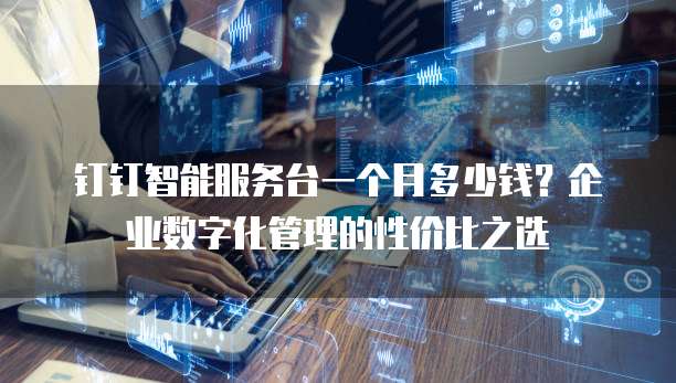 钉钉智能服务台一个月多少钱?企业数字化管理的性价比之选