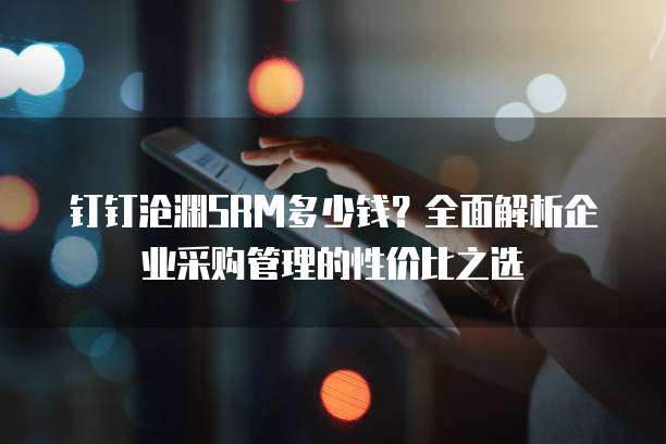 钉钉沧渊SRM多少钱？全面解析企业采购管理的性价比之选