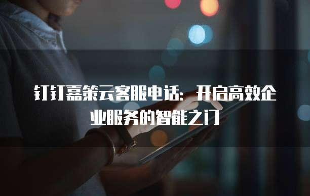 钉钉嘉策云客服电话:开启高效企业服务的智能之门