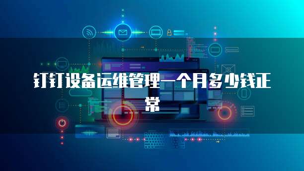 钉钉设备运维管理一个月多少钱正常