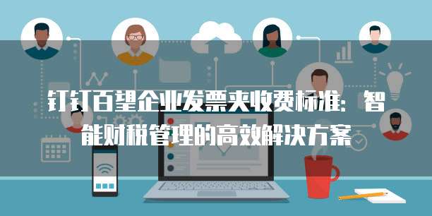钉钉百望企业发票夹收费标准:智能财税管理的高效解决方案