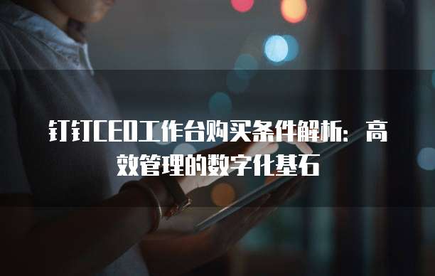 钉钉CEO工作台购买条件解析：高效管理的数字化基石