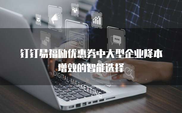钉钉易福励优惠券中大型企业降本增效的智能选择
