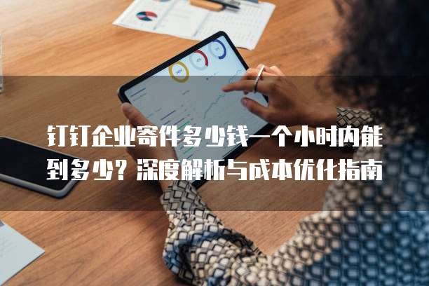 钉钉企业寄件多少钱一个小时内能到多少?深度解析与成本优化指南