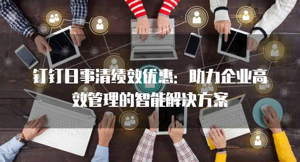 钉钉日事清绩效优惠:助力企业高效管理的智能解决方案