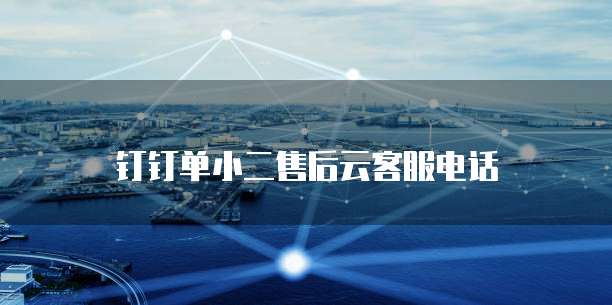 钉钉单小二售后云客服电话