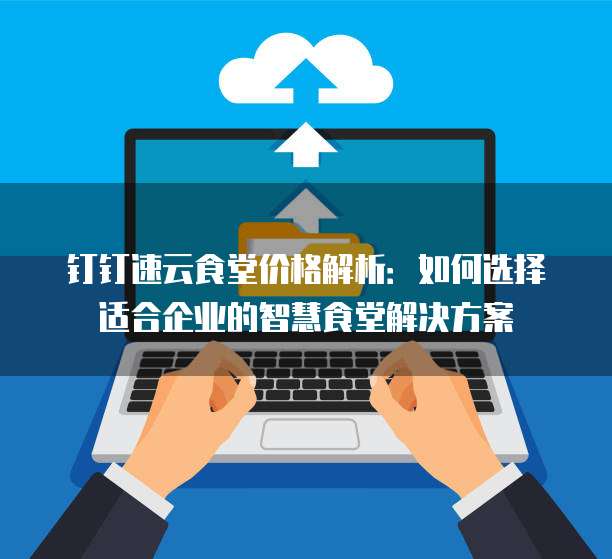 钉钉速云食堂价格解析:如何选择适合企业的智慧食堂解决方案