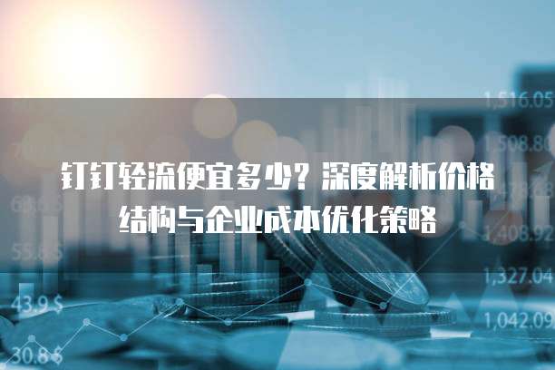 钉钉轻流便宜多少?深度解析价格结构与企业成本优化策略