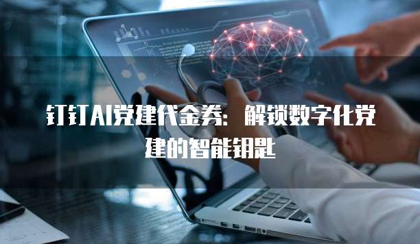 钉钉AI党建代金券：解锁数字化党建的智能钥匙