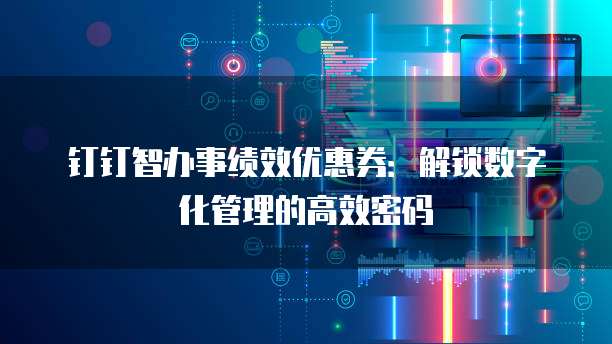 钉钉智办事绩效优惠券:解锁数字化管理的高效密码