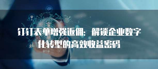钉钉表单增强返佣:解锁企业数字化转型的高效收益密码