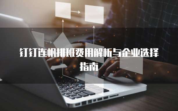 钉钉连帆排班费用解析与企业选择指南  