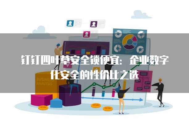 钉钉四叶草安全锁便宜：企业数字化安全的性价比之选