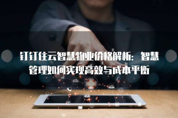 钉钉住云智慧物业价格解析：智慧管理如何实现高效与成本平衡