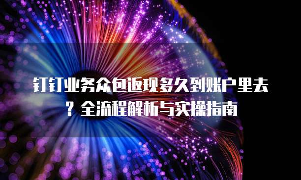 钉钉业务众包返现多久到账户里去?全流程解析与实操指南