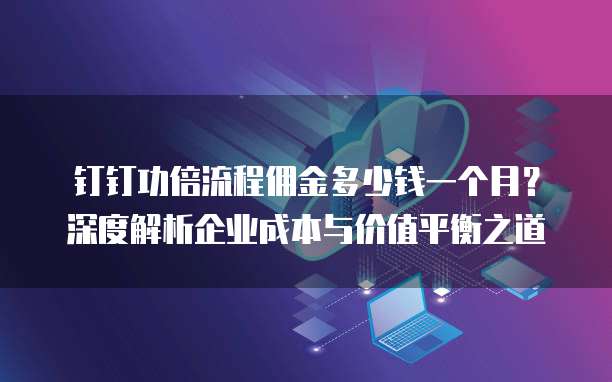 钉钉功倍流程佣金多少钱一个月?深度解析企业成本与价值平衡之道