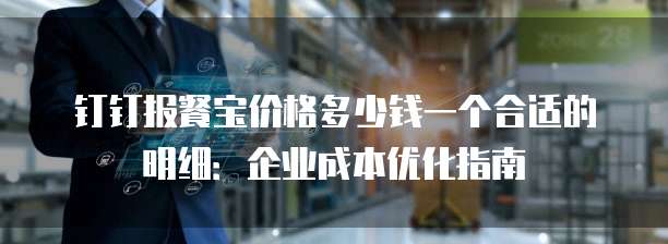 钉钉报餐宝价格多少钱一个合适的明细:企业成本优化指南